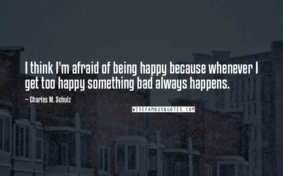 Charles M. Schulz Quotes: I think I'm afraid of being happy because whenever I get too happy something bad always happens.