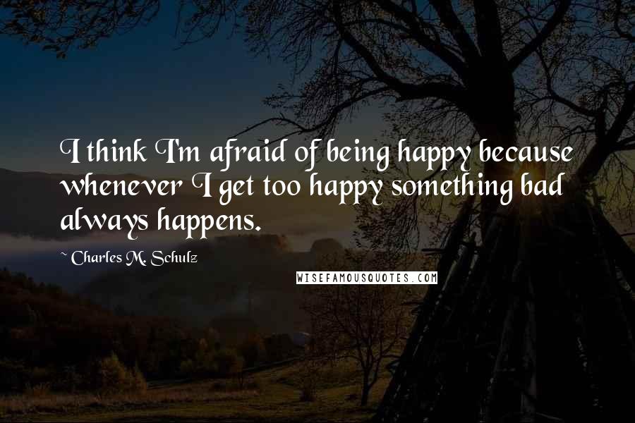 Charles M. Schulz Quotes: I think I'm afraid of being happy because whenever I get too happy something bad always happens.