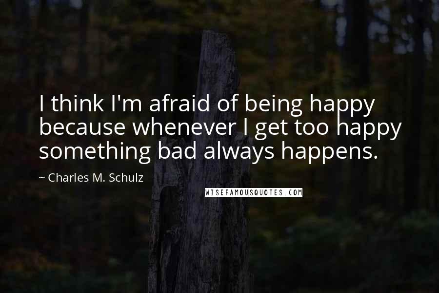 Charles M. Schulz Quotes: I think I'm afraid of being happy because whenever I get too happy something bad always happens.