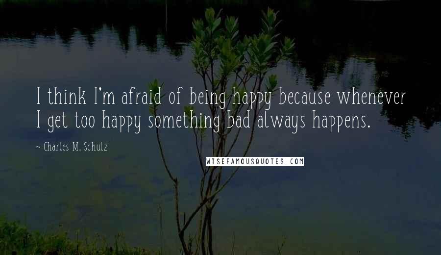 Charles M. Schulz Quotes: I think I'm afraid of being happy because whenever I get too happy something bad always happens.