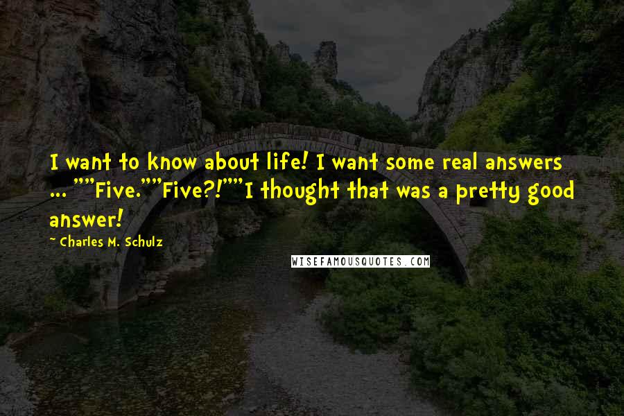 Charles M. Schulz Quotes: I want to know about life! I want some real answers ... ""Five.""Five?!""I thought that was a pretty good answer!