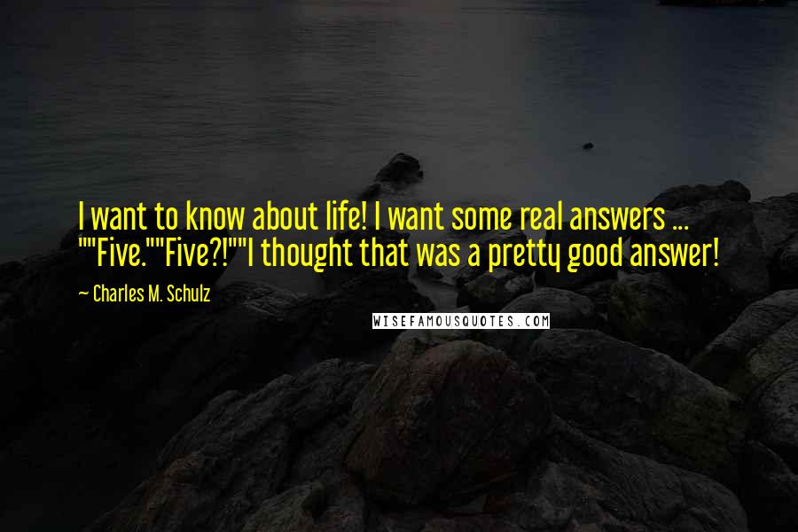 Charles M. Schulz Quotes: I want to know about life! I want some real answers ... ""Five.""Five?!""I thought that was a pretty good answer!