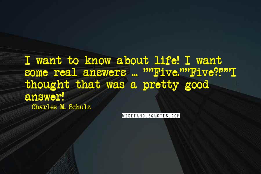 Charles M. Schulz Quotes: I want to know about life! I want some real answers ... ""Five.""Five?!""I thought that was a pretty good answer!