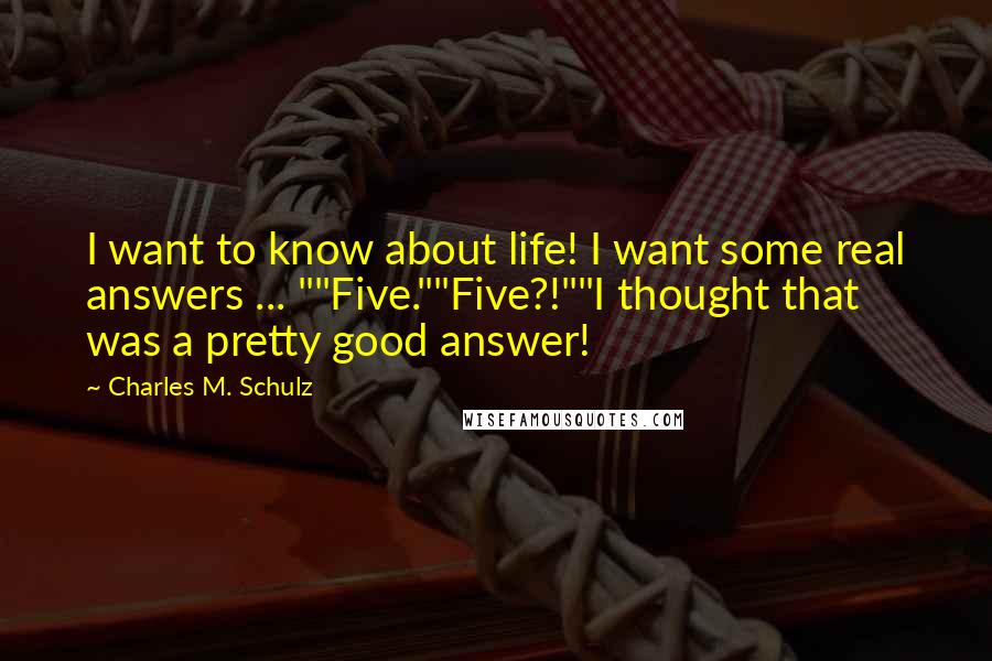 Charles M. Schulz Quotes: I want to know about life! I want some real answers ... ""Five.""Five?!""I thought that was a pretty good answer!