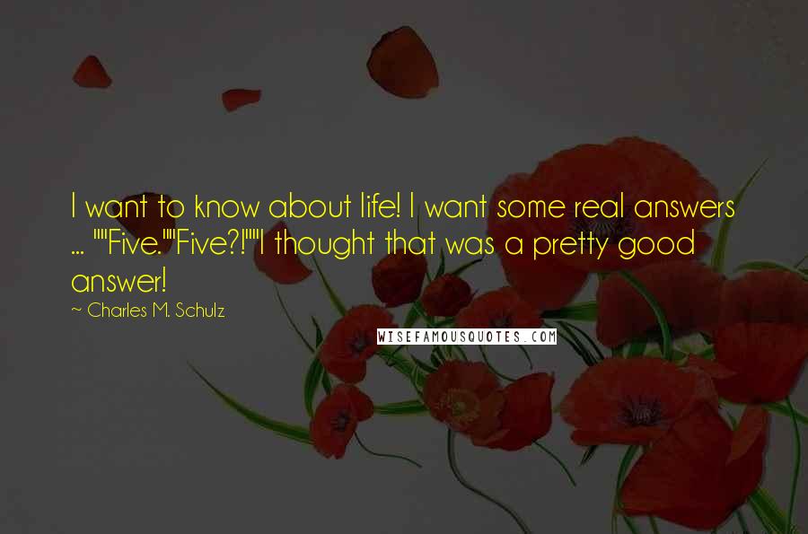 Charles M. Schulz Quotes: I want to know about life! I want some real answers ... ""Five.""Five?!""I thought that was a pretty good answer!