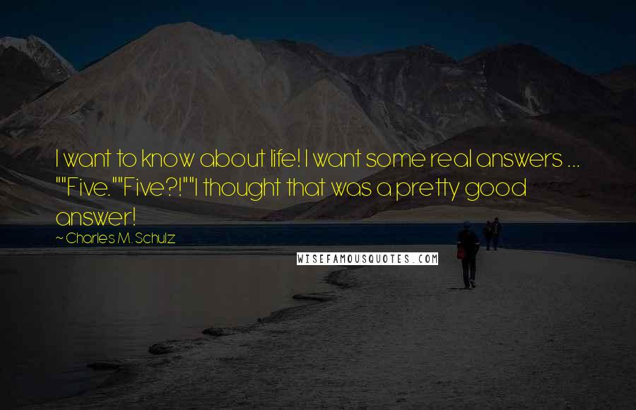 Charles M. Schulz Quotes: I want to know about life! I want some real answers ... ""Five.""Five?!""I thought that was a pretty good answer!