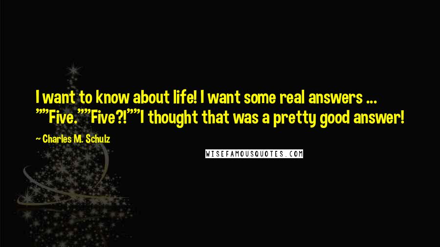Charles M. Schulz Quotes: I want to know about life! I want some real answers ... ""Five.""Five?!""I thought that was a pretty good answer!