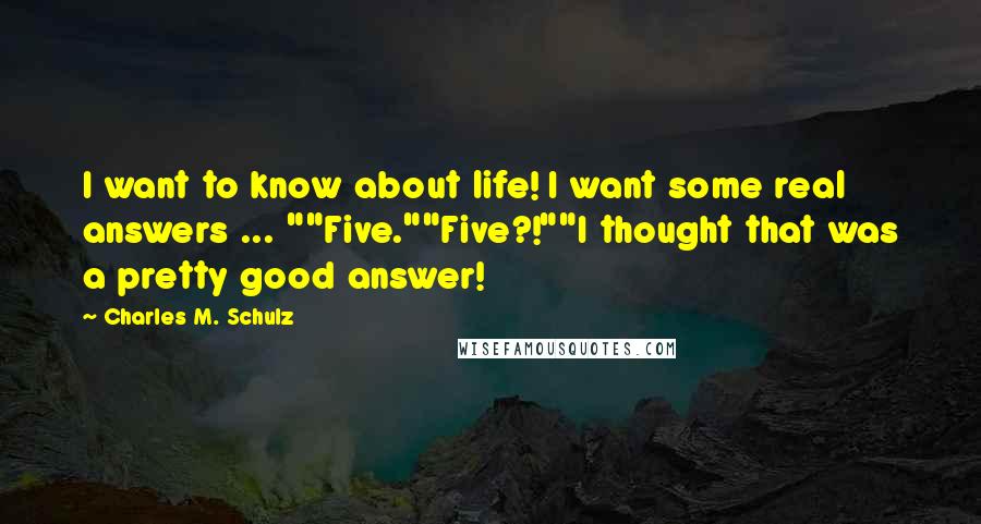 Charles M. Schulz Quotes: I want to know about life! I want some real answers ... ""Five.""Five?!""I thought that was a pretty good answer!