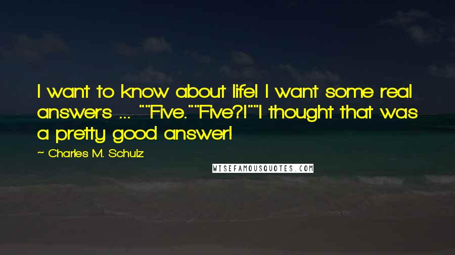 Charles M. Schulz Quotes: I want to know about life! I want some real answers ... ""Five.""Five?!""I thought that was a pretty good answer!