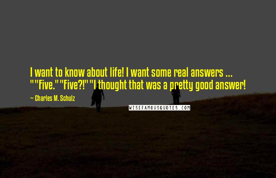 Charles M. Schulz Quotes: I want to know about life! I want some real answers ... ""Five.""Five?!""I thought that was a pretty good answer!