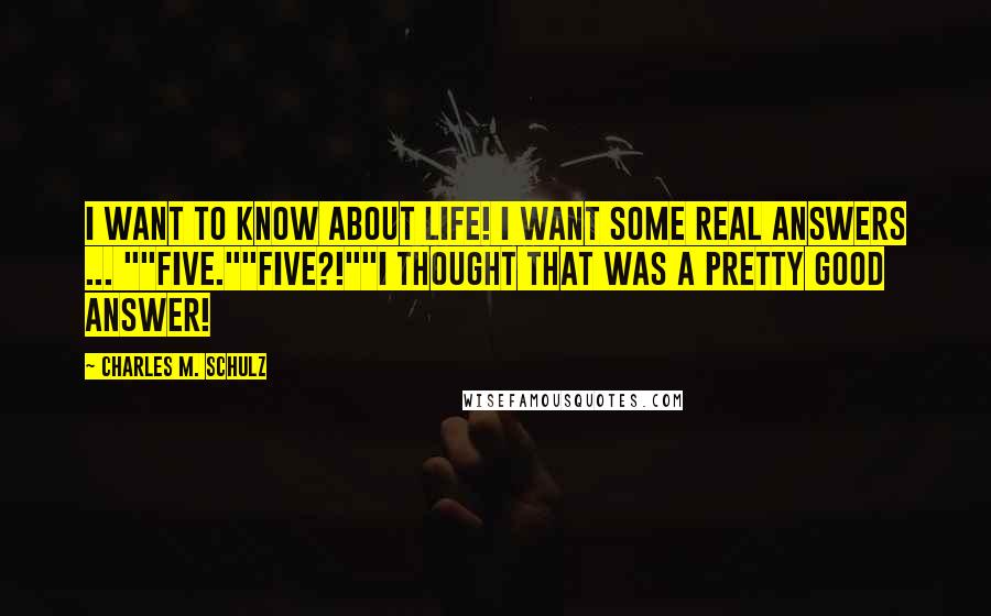 Charles M. Schulz Quotes: I want to know about life! I want some real answers ... ""Five.""Five?!""I thought that was a pretty good answer!