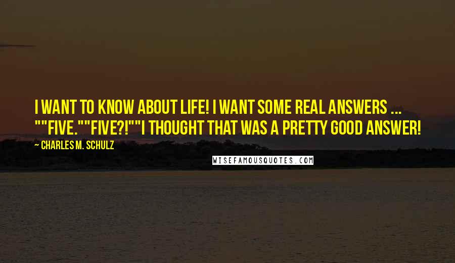 Charles M. Schulz Quotes: I want to know about life! I want some real answers ... ""Five.""Five?!""I thought that was a pretty good answer!