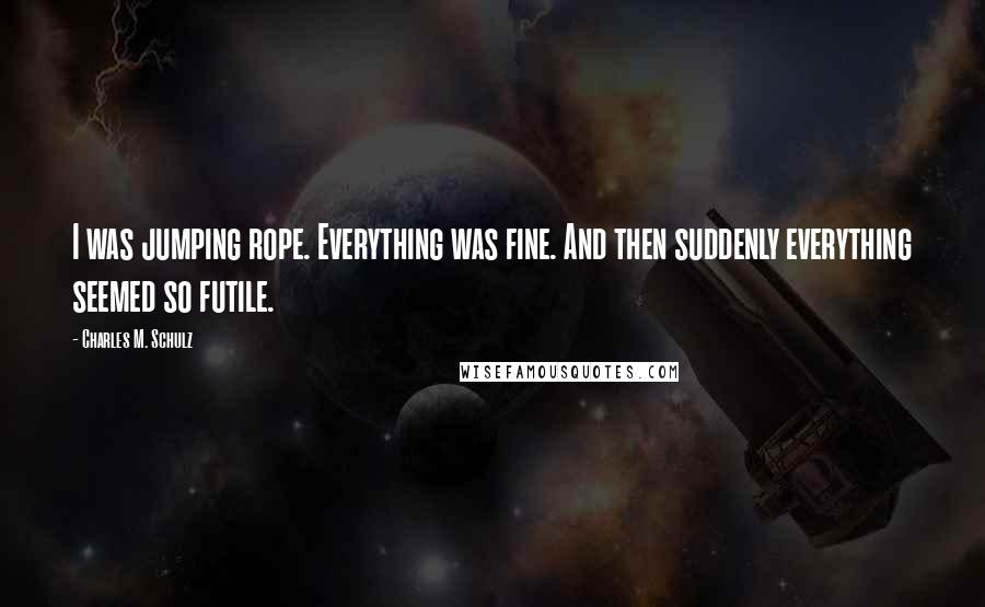 Charles M. Schulz Quotes: I was jumping rope. Everything was fine. And then suddenly everything seemed so futile.