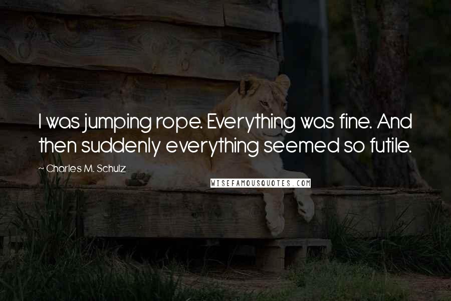 Charles M. Schulz Quotes: I was jumping rope. Everything was fine. And then suddenly everything seemed so futile.
