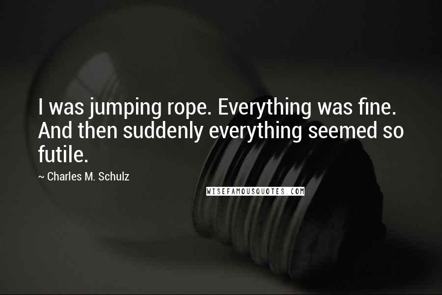 Charles M. Schulz Quotes: I was jumping rope. Everything was fine. And then suddenly everything seemed so futile.