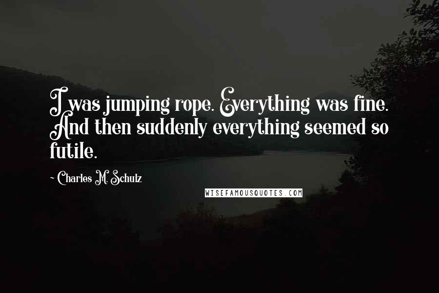 Charles M. Schulz Quotes: I was jumping rope. Everything was fine. And then suddenly everything seemed so futile.