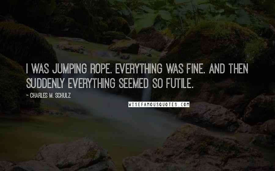 Charles M. Schulz Quotes: I was jumping rope. Everything was fine. And then suddenly everything seemed so futile.