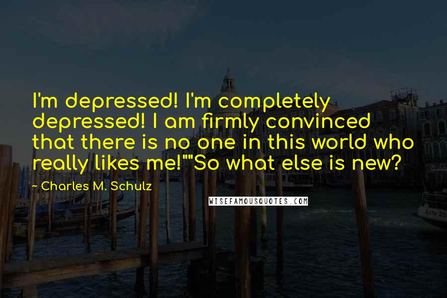 Charles M. Schulz Quotes: I'm depressed! I'm completely depressed! I am firmly convinced that there is no one in this world who really likes me!""So what else is new?