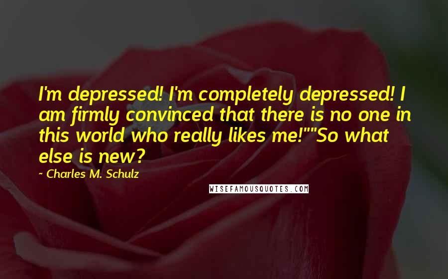 Charles M. Schulz Quotes: I'm depressed! I'm completely depressed! I am firmly convinced that there is no one in this world who really likes me!""So what else is new?