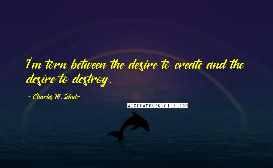 Charles M. Schulz Quotes: I'm torn between the desire to create and the desire to destroy.