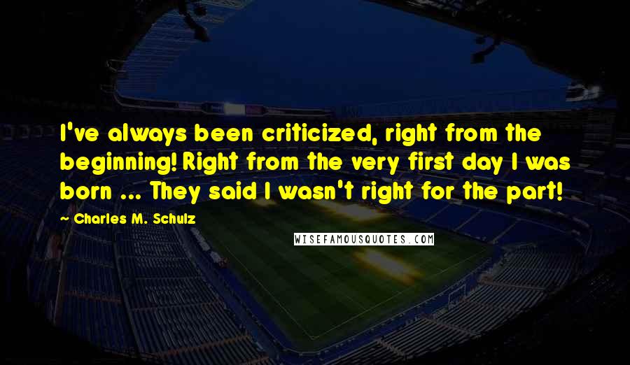 Charles M. Schulz Quotes: I've always been criticized, right from the beginning! Right from the very first day I was born ... They said I wasn't right for the part!