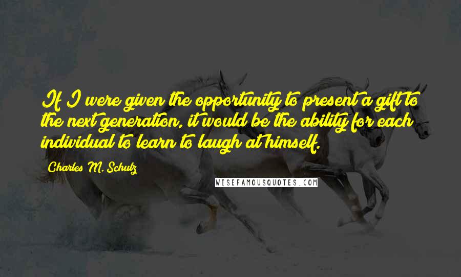 Charles M. Schulz Quotes: If I were given the opportunity to present a gift to the next generation, it would be the ability for each individual to learn to laugh at himself.