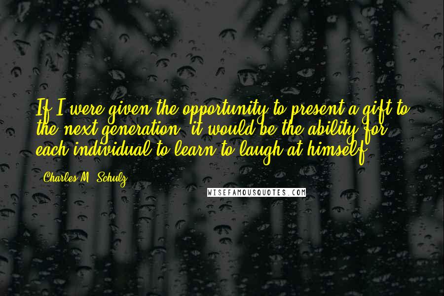 Charles M. Schulz Quotes: If I were given the opportunity to present a gift to the next generation, it would be the ability for each individual to learn to laugh at himself.