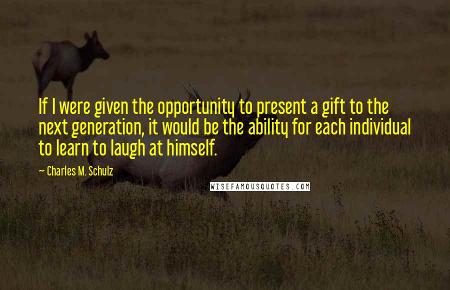 Charles M. Schulz Quotes: If I were given the opportunity to present a gift to the next generation, it would be the ability for each individual to learn to laugh at himself.