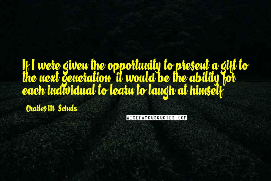 Charles M. Schulz Quotes: If I were given the opportunity to present a gift to the next generation, it would be the ability for each individual to learn to laugh at himself.