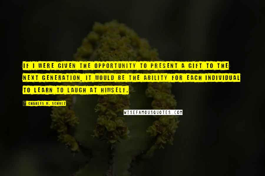 Charles M. Schulz Quotes: If I were given the opportunity to present a gift to the next generation, it would be the ability for each individual to learn to laugh at himself.