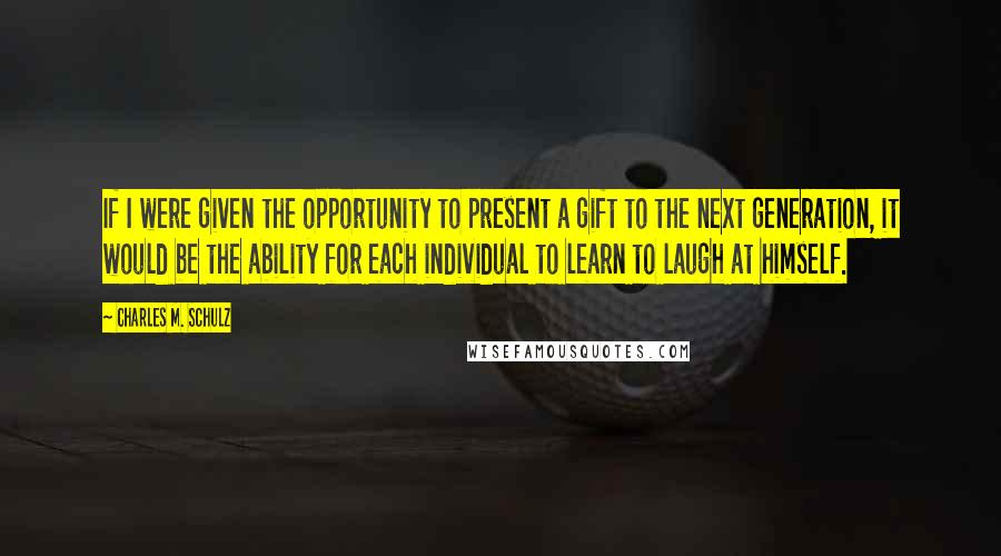 Charles M. Schulz Quotes: If I were given the opportunity to present a gift to the next generation, it would be the ability for each individual to learn to laugh at himself.