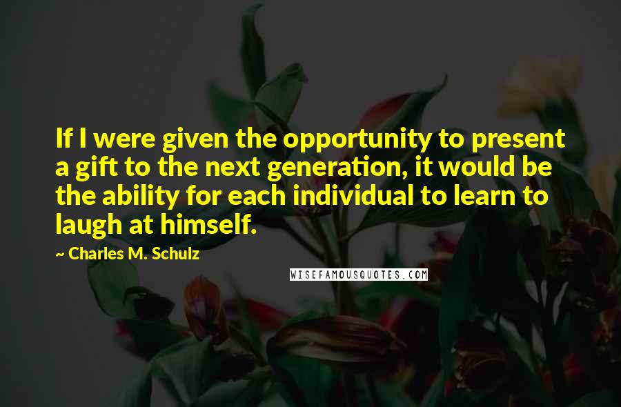 Charles M. Schulz Quotes: If I were given the opportunity to present a gift to the next generation, it would be the ability for each individual to learn to laugh at himself.