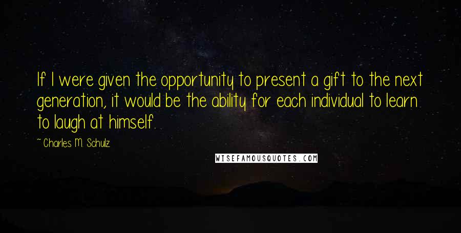 Charles M. Schulz Quotes: If I were given the opportunity to present a gift to the next generation, it would be the ability for each individual to learn to laugh at himself.