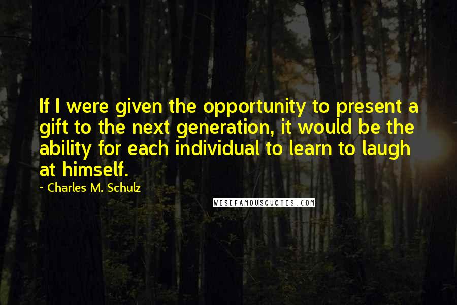 Charles M. Schulz Quotes: If I were given the opportunity to present a gift to the next generation, it would be the ability for each individual to learn to laugh at himself.
