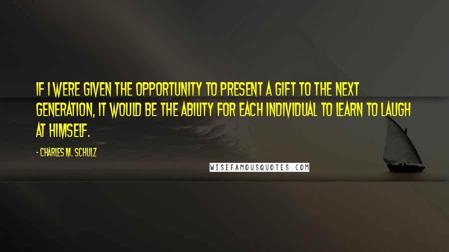 Charles M. Schulz Quotes: If I were given the opportunity to present a gift to the next generation, it would be the ability for each individual to learn to laugh at himself.