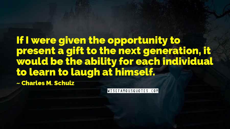 Charles M. Schulz Quotes: If I were given the opportunity to present a gift to the next generation, it would be the ability for each individual to learn to laugh at himself.