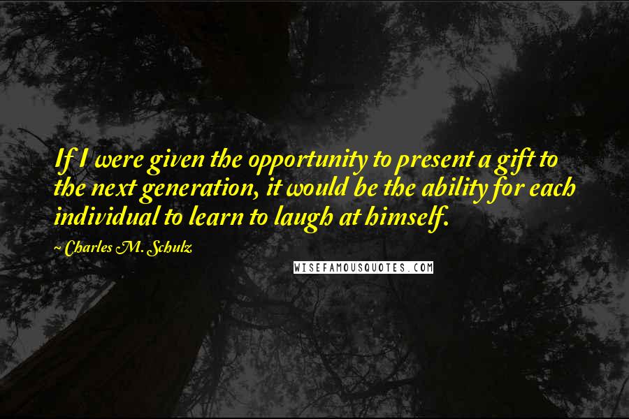 Charles M. Schulz Quotes: If I were given the opportunity to present a gift to the next generation, it would be the ability for each individual to learn to laugh at himself.