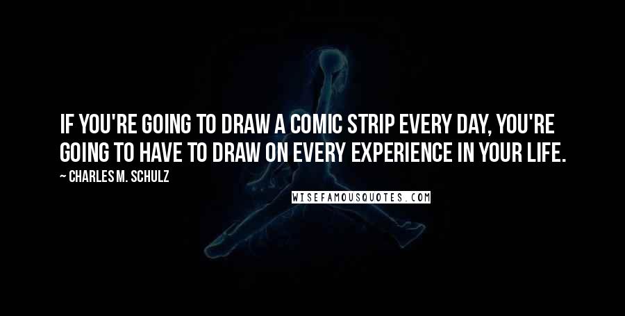 Charles M. Schulz Quotes: If you're going to draw a comic strip every day, you're going to have to draw on every experience in your life.