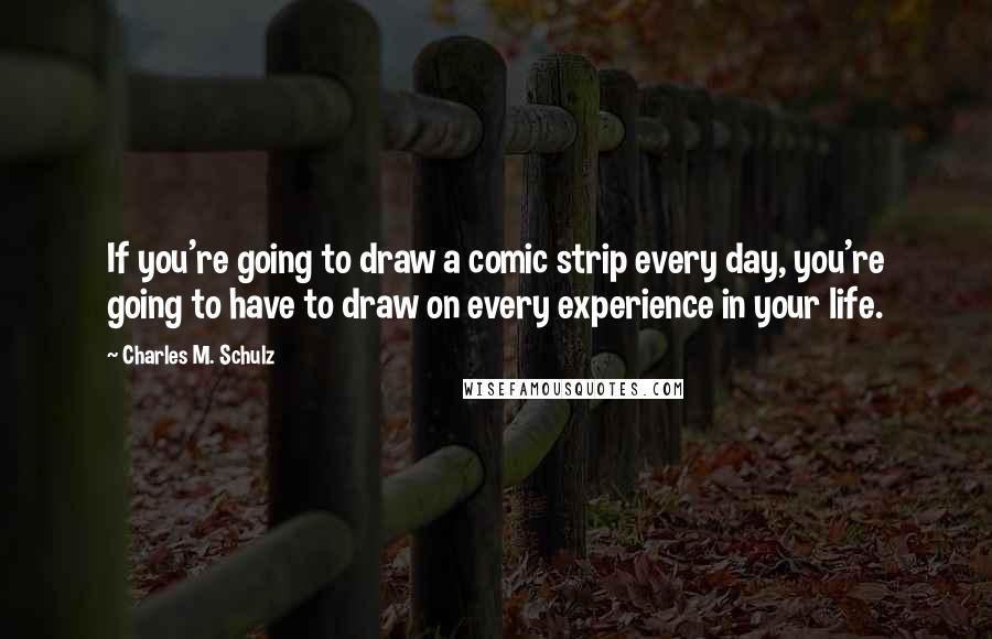 Charles M. Schulz Quotes: If you're going to draw a comic strip every day, you're going to have to draw on every experience in your life.