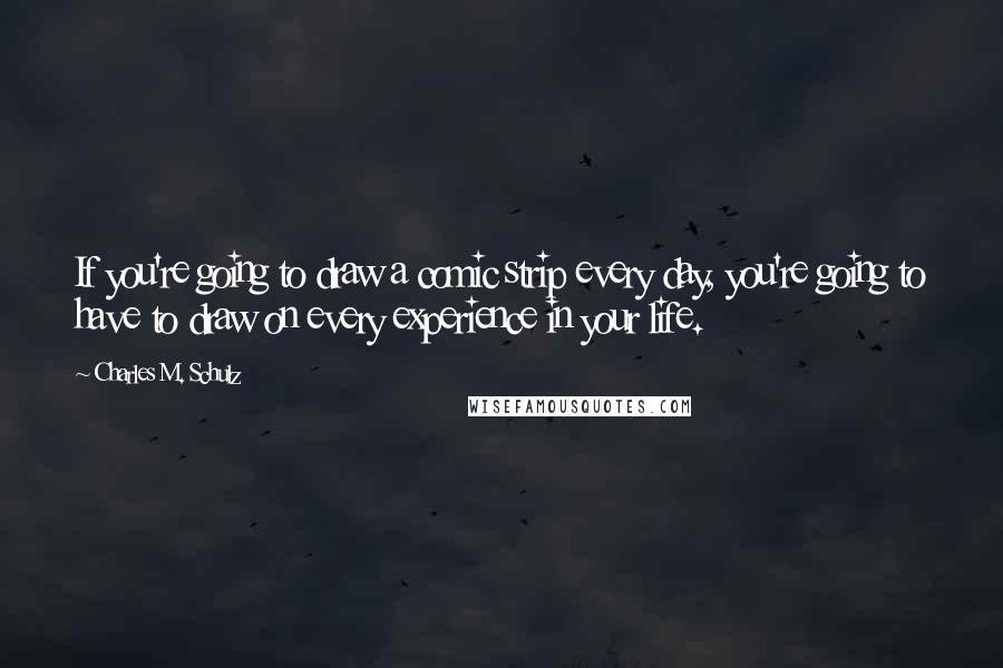 Charles M. Schulz Quotes: If you're going to draw a comic strip every day, you're going to have to draw on every experience in your life.