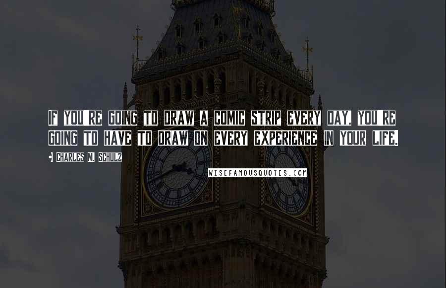 Charles M. Schulz Quotes: If you're going to draw a comic strip every day, you're going to have to draw on every experience in your life.