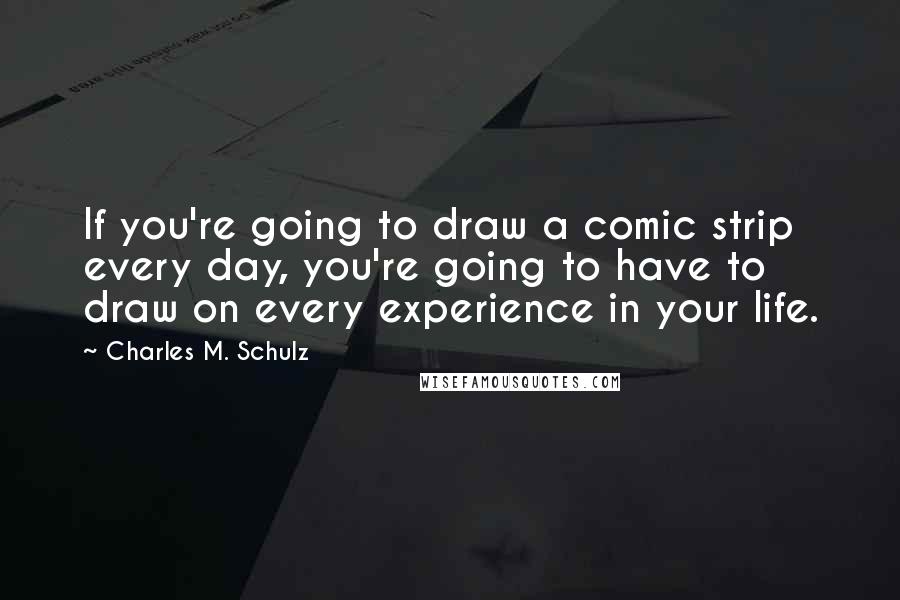 Charles M. Schulz Quotes: If you're going to draw a comic strip every day, you're going to have to draw on every experience in your life.