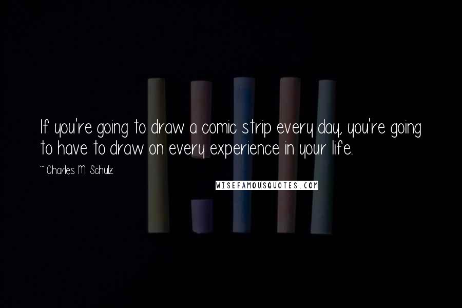 Charles M. Schulz Quotes: If you're going to draw a comic strip every day, you're going to have to draw on every experience in your life.