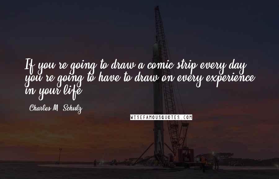 Charles M. Schulz Quotes: If you're going to draw a comic strip every day, you're going to have to draw on every experience in your life.