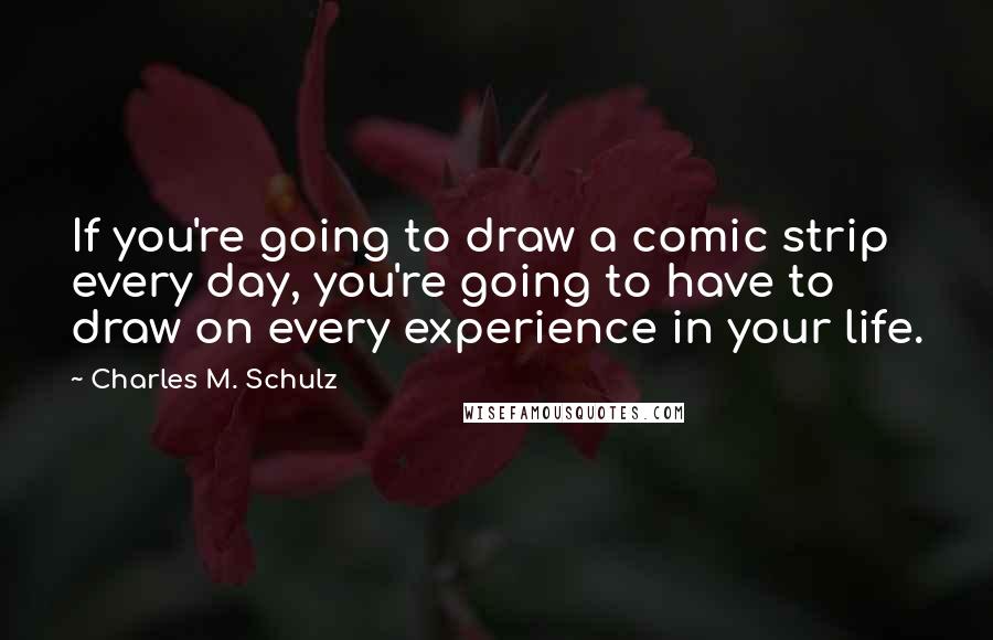 Charles M. Schulz Quotes: If you're going to draw a comic strip every day, you're going to have to draw on every experience in your life.