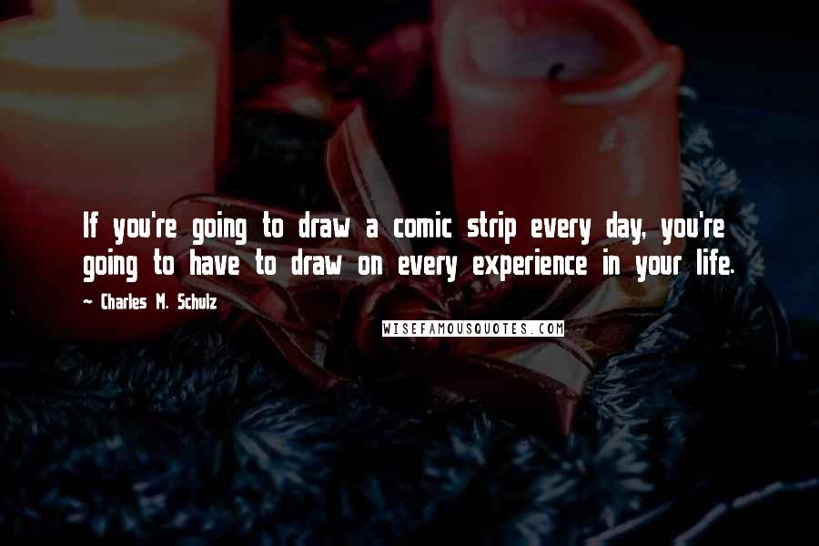 Charles M. Schulz Quotes: If you're going to draw a comic strip every day, you're going to have to draw on every experience in your life.