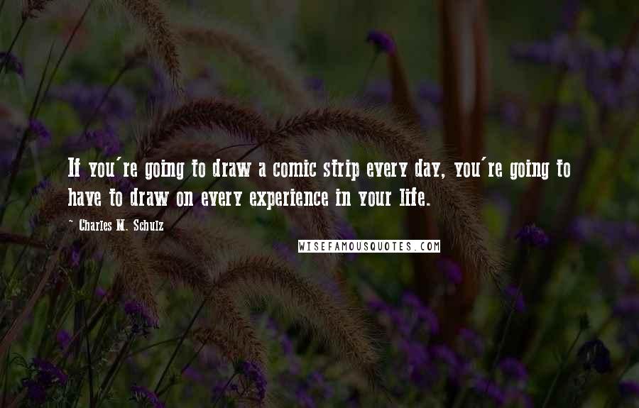 Charles M. Schulz Quotes: If you're going to draw a comic strip every day, you're going to have to draw on every experience in your life.