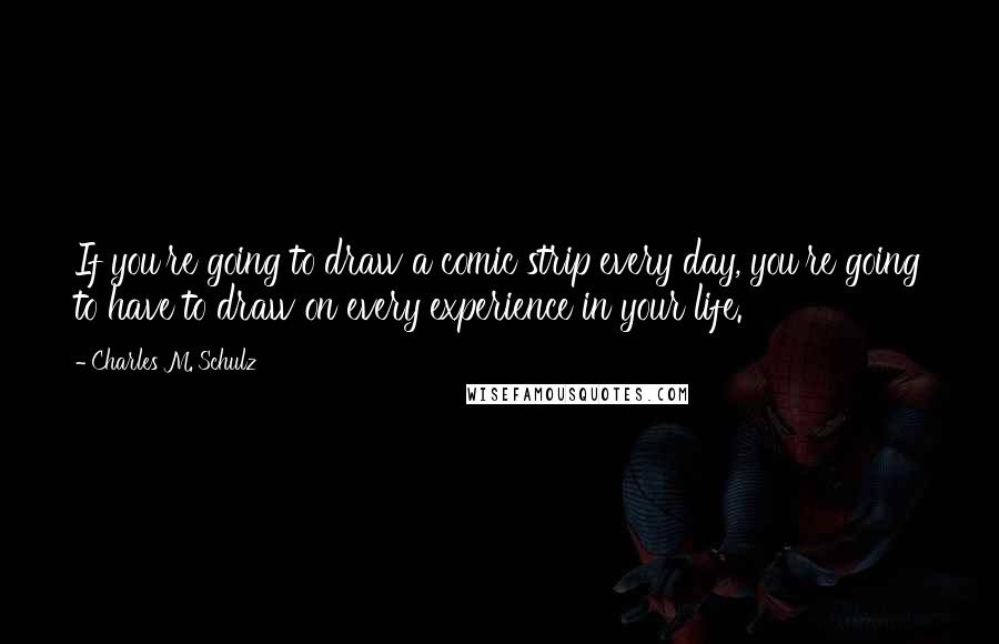 Charles M. Schulz Quotes: If you're going to draw a comic strip every day, you're going to have to draw on every experience in your life.