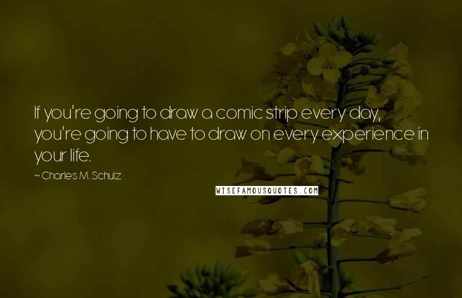 Charles M. Schulz Quotes: If you're going to draw a comic strip every day, you're going to have to draw on every experience in your life.