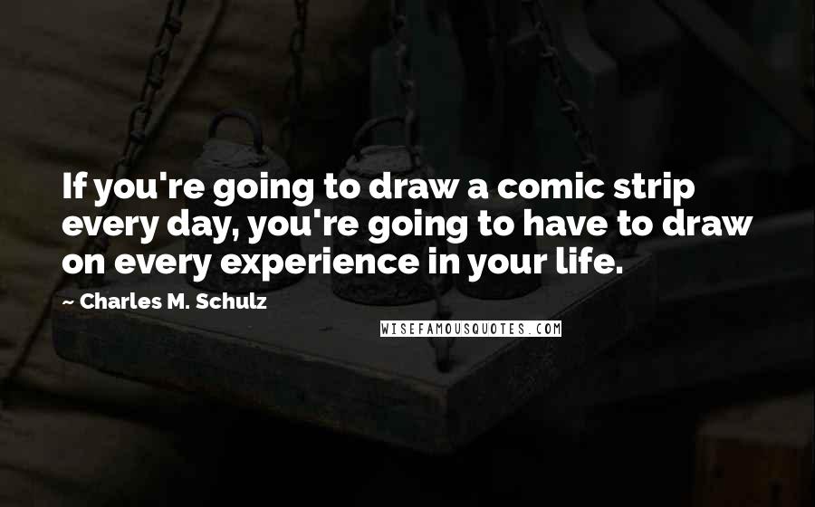 Charles M. Schulz Quotes: If you're going to draw a comic strip every day, you're going to have to draw on every experience in your life.